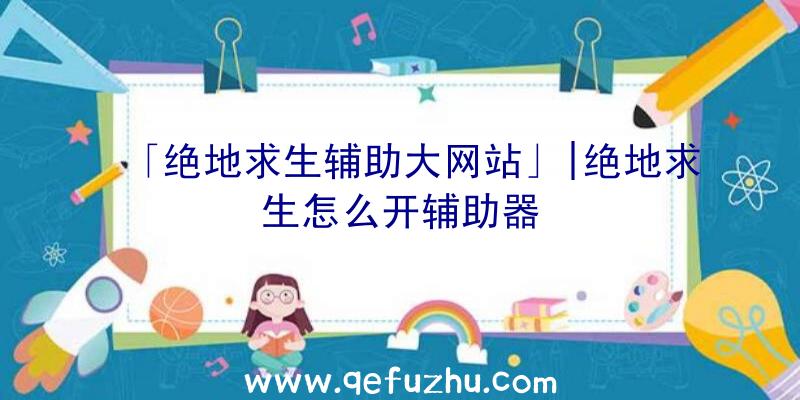 「绝地求生辅助大网站」|绝地求生怎么开辅助器